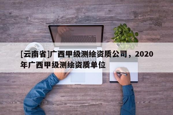 [云南省]廣西甲級測繪資質公司，2020年廣西甲級測繪資質單位