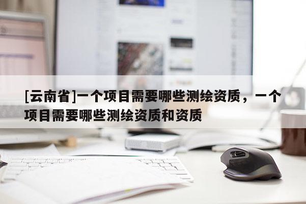 [云南省]一個項目需要哪些測繪資質，一個項目需要哪些測繪資質和資質
