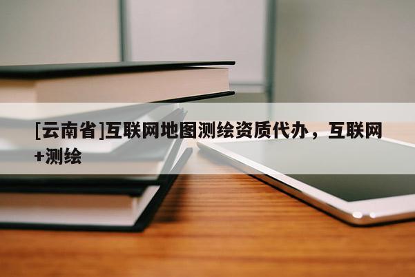 [云南省]互聯(lián)網(wǎng)地圖測(cè)繪資質(zhì)代辦，互聯(lián)網(wǎng)+測(cè)繪