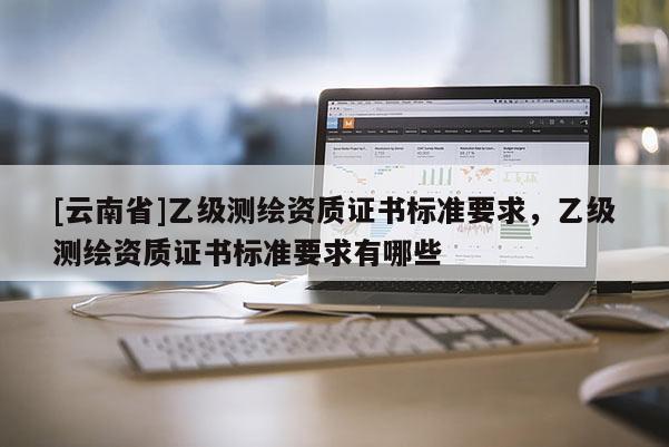 [云南省]乙級測繪資質證書標準要求，乙級測繪資質證書標準要求有哪些