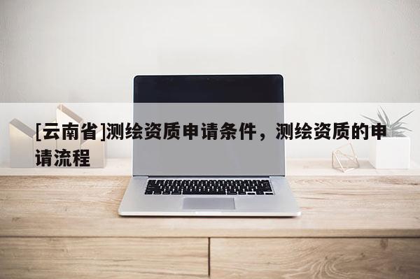 [云南省]測繪資質申請條件，測繪資質的申請流程