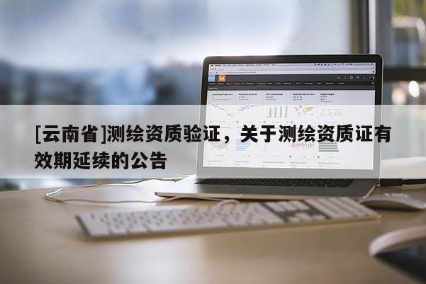 [云南省]測繪資質(zhì)驗(yàn)證，關(guān)于測繪資質(zhì)證有效期延續(xù)的公告