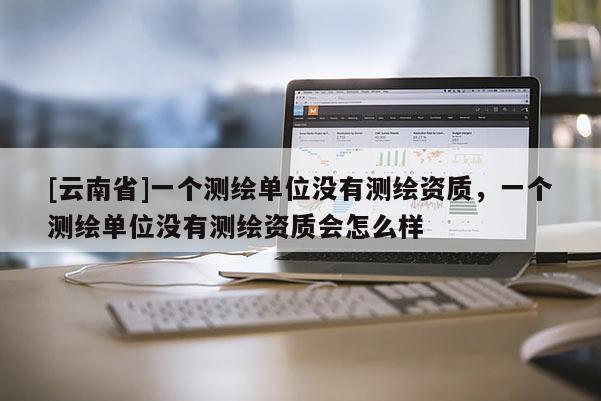 [云南省]一個測繪單位沒有測繪資質，一個測繪單位沒有測繪資質會怎么樣
