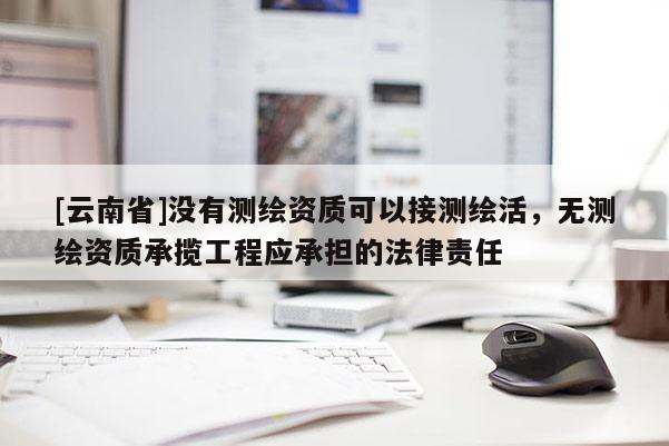 [云南省]沒有測繪資質可以接測繪活，無測繪資質承攬工程應承擔的法律責任