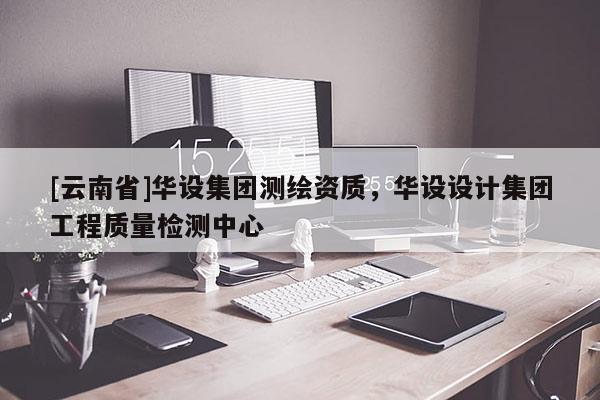 [云南省]華設集團測繪資質，華設設計集團工程質量檢測中心