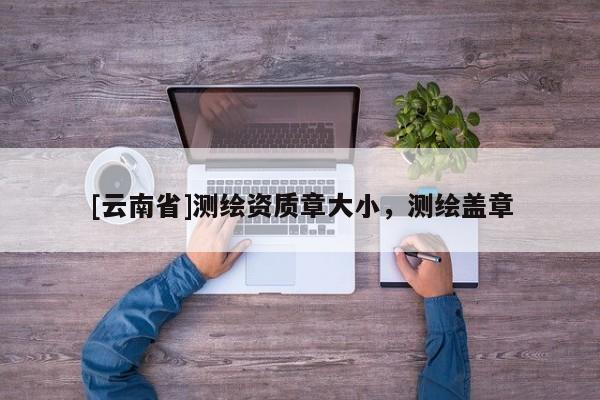 [云南省]測繪資質章大小，測繪蓋章