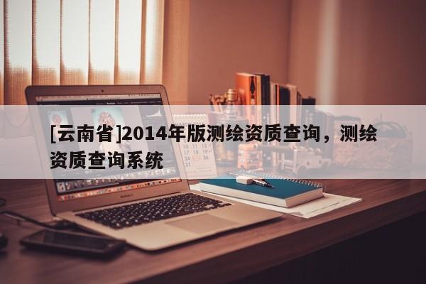 [云南省]2014年版測繪資質查詢，測繪資質查詢系統
