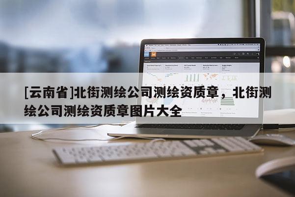 [云南省]北街測繪公司測繪資質章，北街測繪公司測繪資質章圖片大全