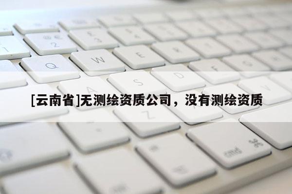 [云南省]無測繪資質公司，沒有測繪資質