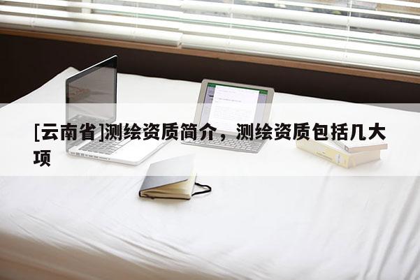 [云南省]測繪資質簡介，測繪資質包括幾大項