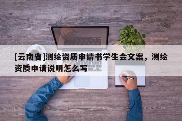 [云南省]測繪資質(zhì)申請書學(xué)生會文案，測繪資質(zhì)申請說明怎么寫