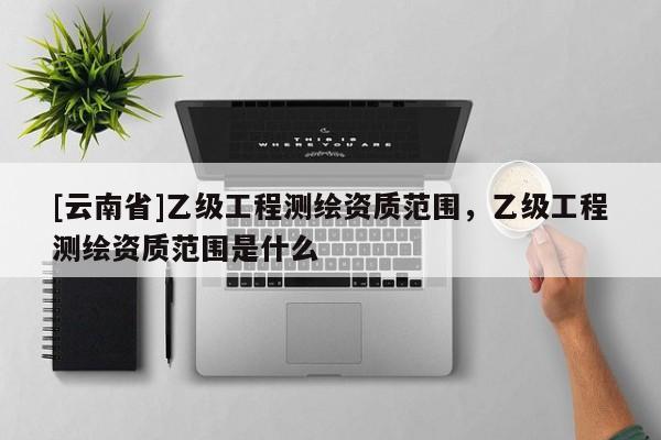 [云南省]乙級工程測繪資質范圍，乙級工程測繪資質范圍是什么