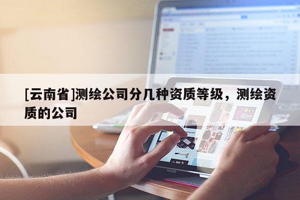 [云南省]測繪公司分幾種資質等級，測繪資質的公司