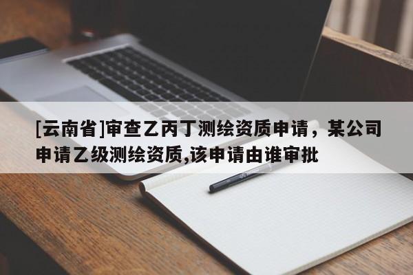 [云南省]審查乙丙丁測(cè)繪資質(zhì)申請(qǐng)，某公司申請(qǐng)乙級(jí)測(cè)繪資質(zhì),該申請(qǐng)由誰(shuí)審批