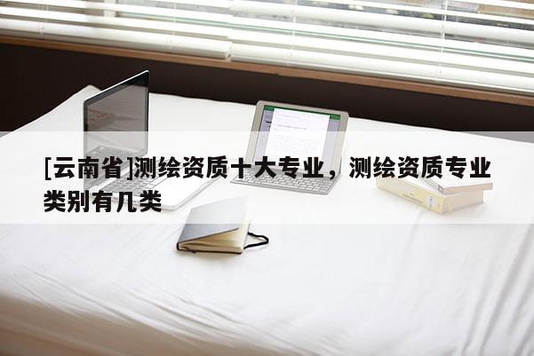[云南省]測繪資質(zhì)十大專業(yè)，測繪資質(zhì)專業(yè)類別有幾類