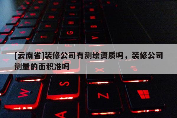 [云南省]裝修公司有測繪資質嗎，裝修公司測量的面積準嗎