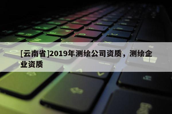 [云南省]2019年測繪公司資質，測繪企業資質