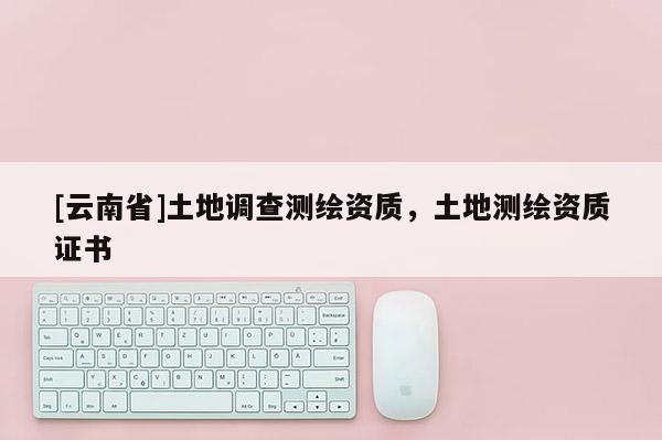 [云南省]土地調查測繪資質，土地測繪資質證書