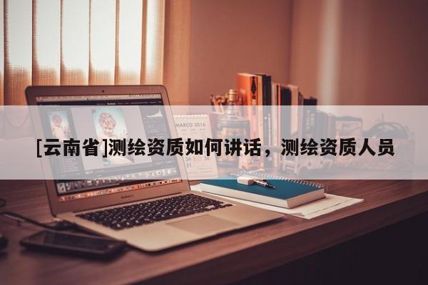 [云南省]測繪資質如何講話，測繪資質人員