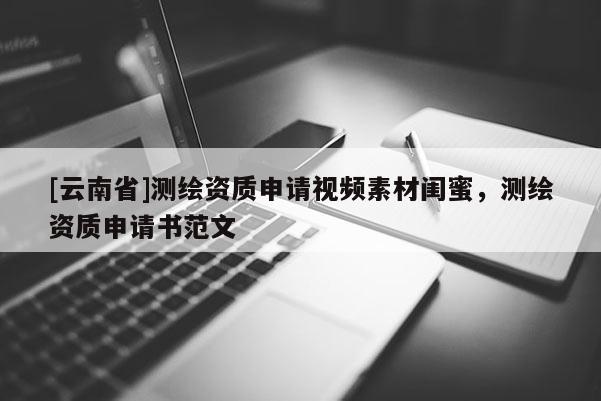 [云南省]測繪資質申請視頻素材閨蜜，測繪資質申請書范文