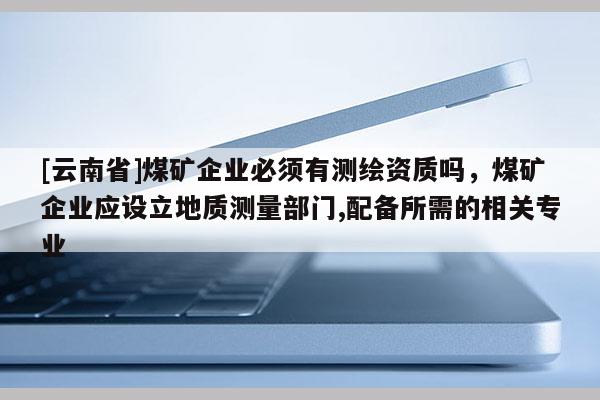 [云南省]煤礦企業(yè)必須有測繪資質(zhì)嗎，煤礦企業(yè)應(yīng)設(shè)立地質(zhì)測量部門,配備所需的相關(guān)專業(yè)