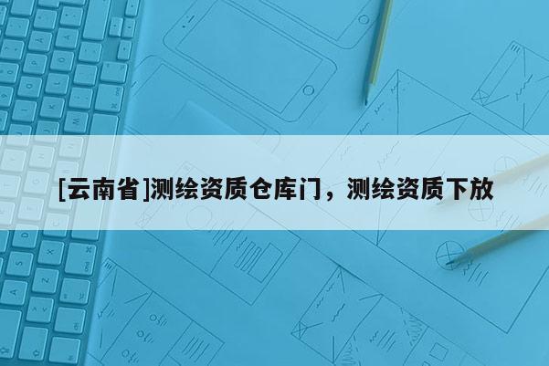 [云南省]測(cè)繪資質(zhì)倉庫門，測(cè)繪資質(zhì)下放