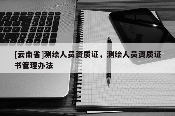 [云南省]測繪人員資質證，測繪人員資質證書管理辦法