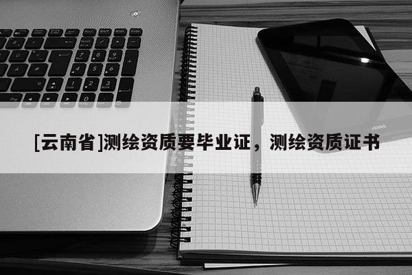 [云南省]測繪資質要畢業證，測繪資質證書