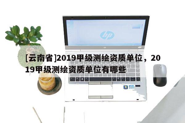 [云南省]2019甲級測繪資質單位，2019甲級測繪資質單位有哪些