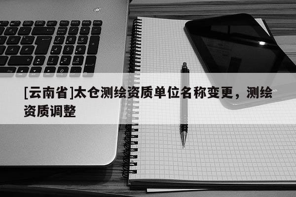 [云南省]太倉測繪資質單位名稱變更，測繪資質調整
