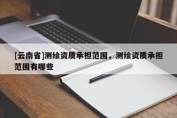 [云南省]測繪資質承擔范圍，測繪資質承擔范圍有哪些
