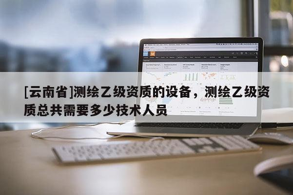 [云南省]測繪乙級資質的設備，測繪乙級資質總共需要多少技術人員