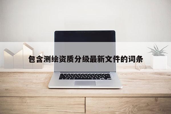 包含測(cè)繪資質(zhì)分級(jí)最新文件的詞條