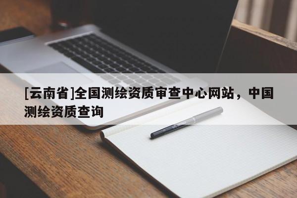 [云南省]全國測繪資質審查中心網站，中國測繪資質查詢