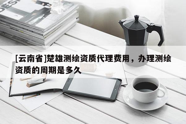 [云南省]楚雄測繪資質代理費用，辦理測繪資質的周期是多久