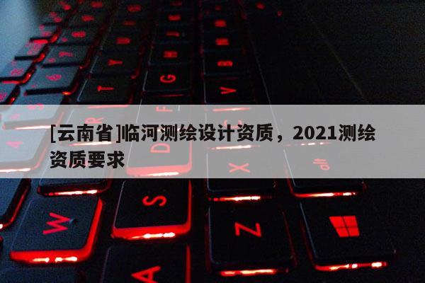 [云南省]臨河測繪設計資質，2021測繪資質要求