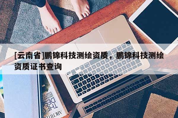 [云南省]鵬錦科技測(cè)繪資質(zhì)，鵬錦科技測(cè)繪資質(zhì)證書(shū)查詢