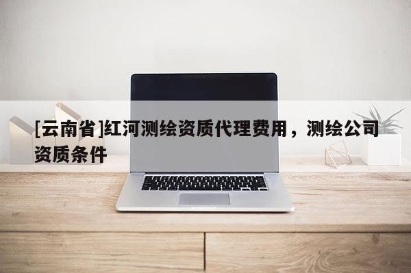 [云南省]紅河測繪資質代理費用，測繪公司資質條件