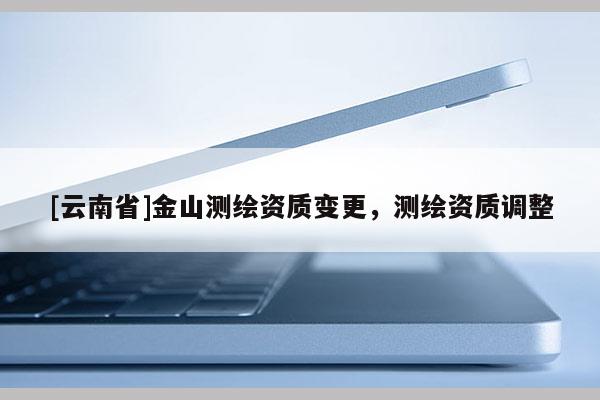 [云南省]金山測繪資質變更，測繪資質調整