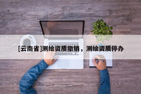 [云南省]測繪資質(zhì)撤銷，測繪資質(zhì)停辦