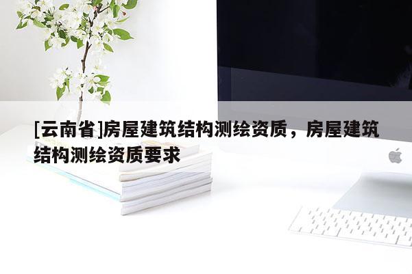 [云南省]房屋建筑結構測繪資質，房屋建筑結構測繪資質要求