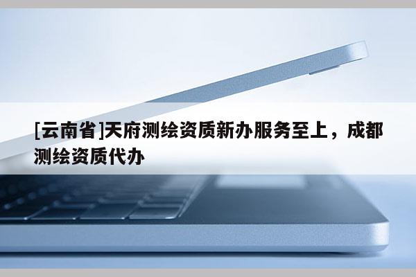 [云南省]天府測繪資質新辦服務至上，成都測繪資質代辦