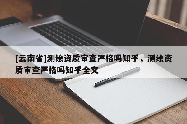 [云南省]測繪資質審查嚴格嗎知乎，測繪資質審查嚴格嗎知乎全文