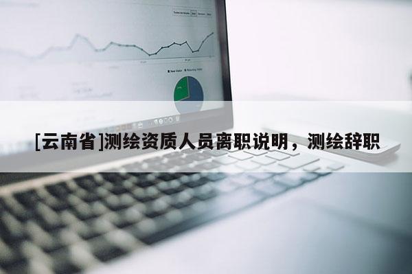 [云南省]測繪資質人員離職說明，測繪辭職