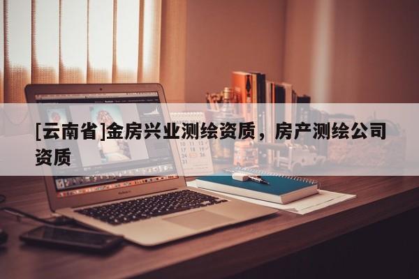 [云南省]金房興業(yè)測繪資質(zhì)，房產(chǎn)測繪公司資質(zhì)