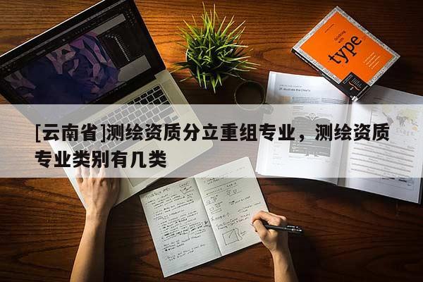 [云南省]測繪資質分立重組專業，測繪資質專業類別有幾類