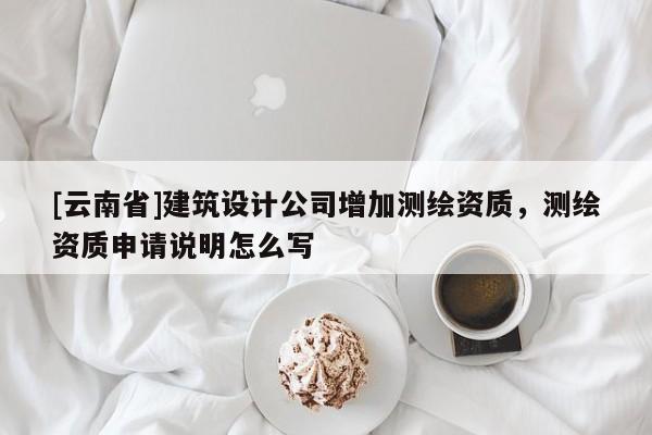 [云南省]建筑設計公司增加測繪資質，測繪資質申請說明怎么寫