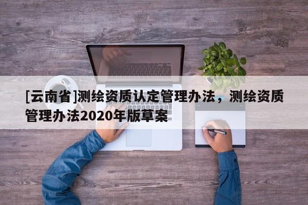 [云南省]測繪資質認定管理辦法，測繪資質管理辦法2020年版草案