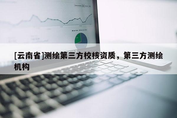 [云南省]測繪第三方校核資質，第三方測繪機構