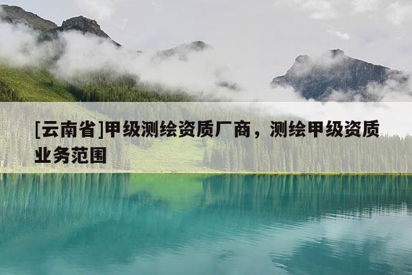 [云南省]甲級測繪資質廠商，測繪甲級資質業務范圍